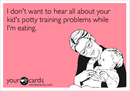 I don't want to hear all about your kid's potty training problems while I'm eating.
