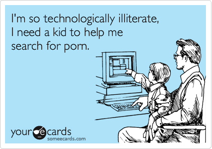 I'm so technologically illiterate,
I need a kid to help me
search for porn.