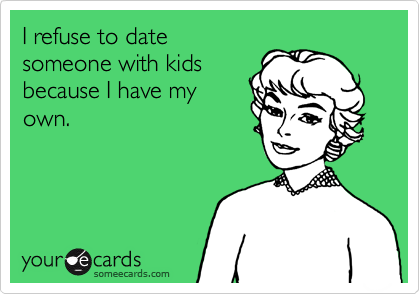 I refuse to date
someone with kids
because I have my
own.