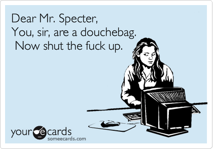 Dear Mr. Specter,
You, sir, are a douchebag.
 Now shut the fuck up.