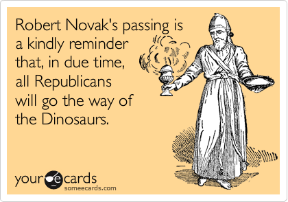 Robert Novak's passing is 
a kindly reminder 
that, in due time, 
all Republicans 
will go the way of 
the Dinosaurs.
 