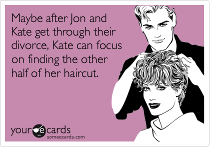 Maybe after Jon and
Kate get through their
divorce, Kate can focus
on finding the other
half of her haircut.