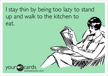 I stay thin by being too lazy to stand up and walk to the kitchen to
eat.