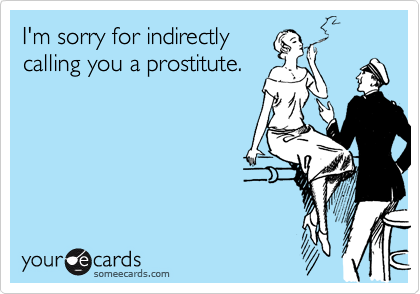 I'm sorry for indirectly
calling you a prostitute.