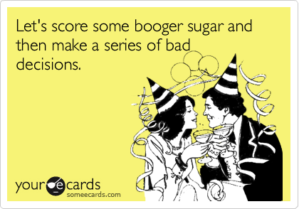 Let's score some booger sugar and then make a series of bad
decisions.