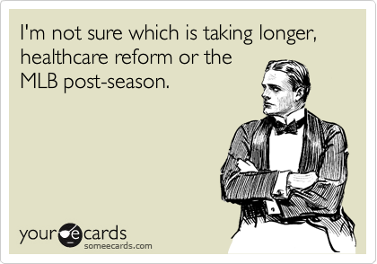 I'm not sure which is taking longer, healthcare reform or the
MLB post-season.