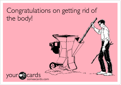 Congratulations on getting rid of the body!