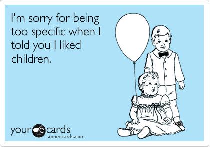 I'm sorry for being
too specific when I
told you I liked
children.