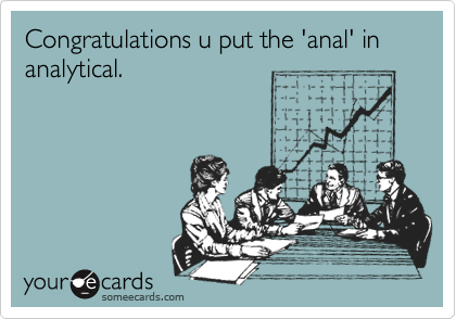 Congratulations u put the 'anal' in analytical.