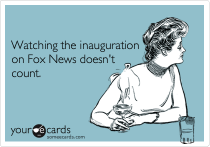Watching the inaugurationon Fox News doesn'tcount.