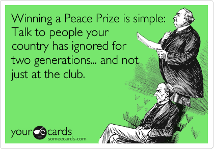 Winning a Peace Prize is simple:
Talk to people your
country has ignored for
two generations... and not
just at the club.