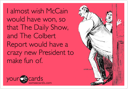 I almost wish McCain
would have won, so
that The Daily Show,
and The Colbert
Report would have a
crazy new President to
make fun of.