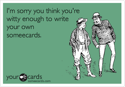 I'm sorry you think you're
witty enough to write
your own
someecards.