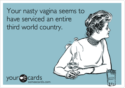 Your nasty vagina seems tohave serviced an entirethird world country.
