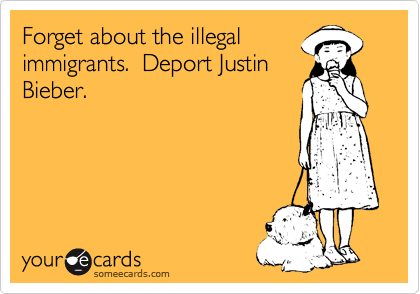 Forget about the illegal
immigrants.  Deport Justin
Bieber.