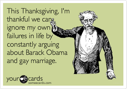 This Thanksgiving, I'm
thankful we can   
ignore my own
failures in life by
constantly arguing
about Barack Obama
and gay marriage.