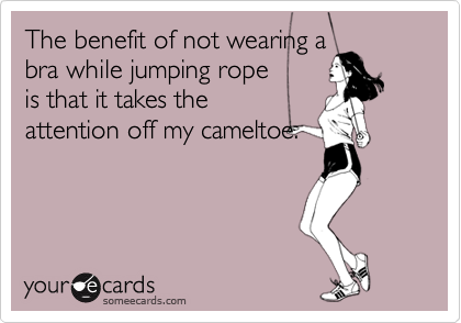 The benefit of not wearing a bra while jumping rope is that it takes the  attention off my cameltoe.