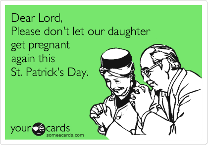 Dear Lord,  Please don't let our daughter get pregnant again thisSt. Patrick's Day.