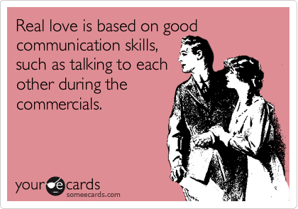 Real love is based on good
communication skills,
such as talking to each
other during the
commercials.