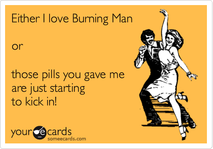Either I love Burning Man

or

those pills you gave me
are just starting
to kick in!