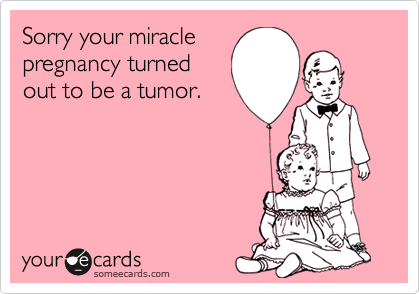 Sorry your miracle
pregnancy turned
out to be a tumor.