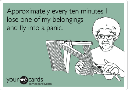 Approximately every ten minutes I lose one of my belongings
and fly into a panic.