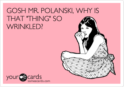 GOSH MR. POLANSKI, WHY IS THAT "THING" SO
WRINKLED?