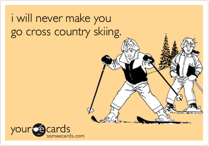 i will never make you 
go cross country skiing.