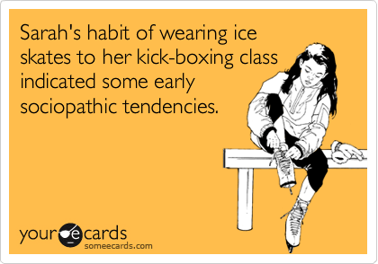 Sarah's habit of wearing ice
skates to her kick-boxing class
indicated some early
sociopathic tendencies.