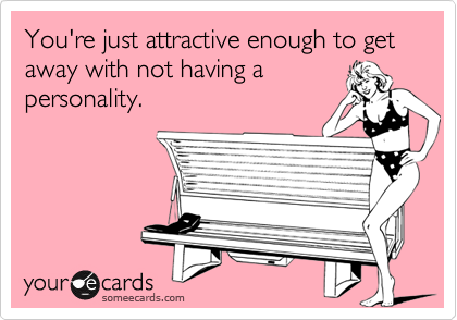 You're just attractive enough to get away with not having a
personality.