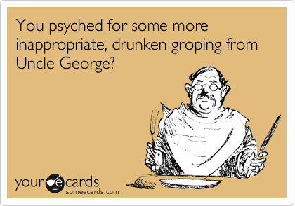 You psyched for some more inappropriate, drunken groping from Uncle George?