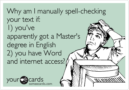 Why am I manually spell-checking your text if:
1) you've
apparently got a Master's
degree in English 
2) you have Word
and internet access?