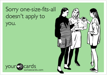 Sorry one-size-fits-all
doesn't apply to
you.