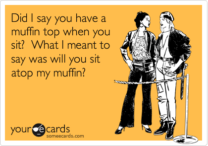 Did I say you have a
muffin top when you
sit?  What I meant to
say was will you sit
atop my muffin?