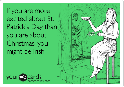 If you are more
excited about St.
Patrick's Day than
you are about 
Christmas, you 
might be Irish.