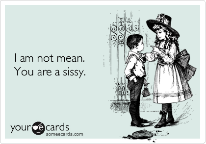 


 I am not mean.
 You are a sissy.