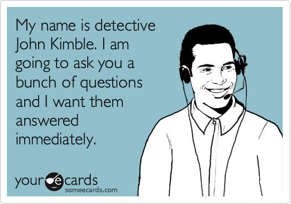 My name is detective
John Kimble. I am 
going to ask you a 
bunch of questions
and I want them
answered
immediately.