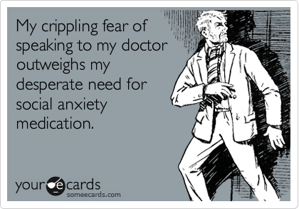 My crippling fear of
speaking to my doctor
outweighs my
desperate need for
social anxiety
medication.