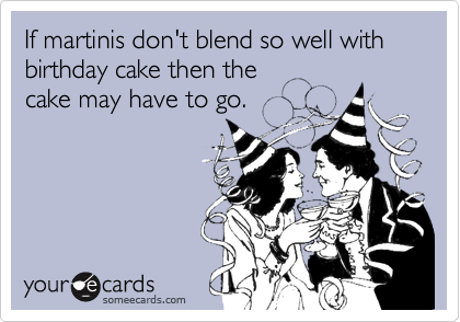 If martinis don't blend so well with birthday cake then the 
cake may have to go.