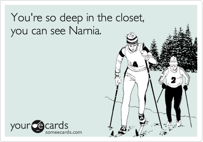 You're so deep in the closet,you can see Narnia.