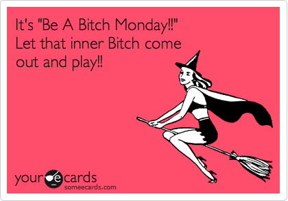 It's "Be A Bitch Monday!!"
Let that inner Bitch come
out and play!!