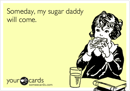 Someday, my sugar daddy
will come.