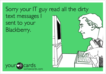Sorry your IT guy read all the dirty text messages Isent to yourBlackberry.