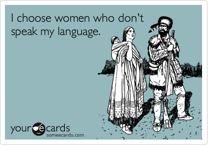 I choose women who don't
speak my language.