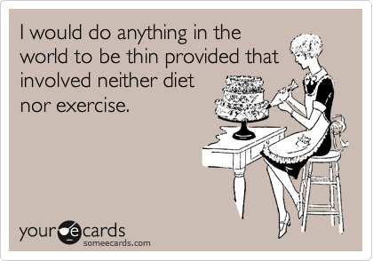 I would do anything in the
world to be thin provided that
involved neither diet
nor exercise.