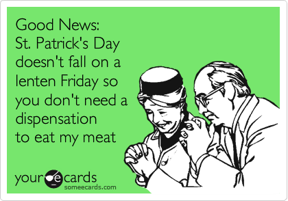 Good News: 
St. Patrick's Day 
doesn't fall on a
lenten Friday so
you don't need a
dispensation
to eat my meat