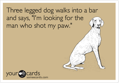 Ved navn fjendtlighed Joke Three legged dog walks into a bar and says, "I'm looking for the man who shot  my paw." | Courtesy Hello Ecard