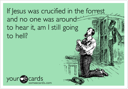 If Jesus was crucified in the forrest and no one was around
to hear it, am I still going
to hell?