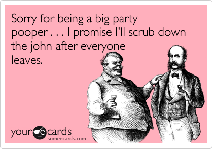 Sorry for being a big party
pooper . . . I promise I'll scrub down the john after everyone 
leaves.