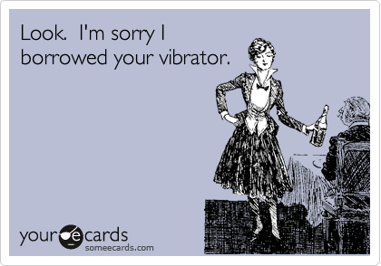 Look.  I'm sorry I
borrowed your vibrator.